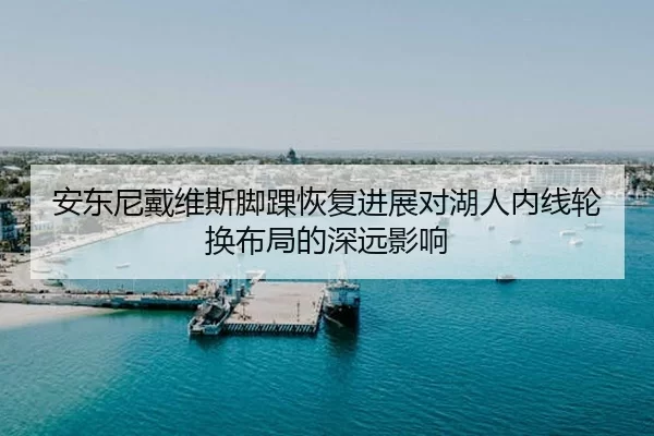 安东尼戴维斯脚踝恢复进展对湖人内线轮换布局的深远影响