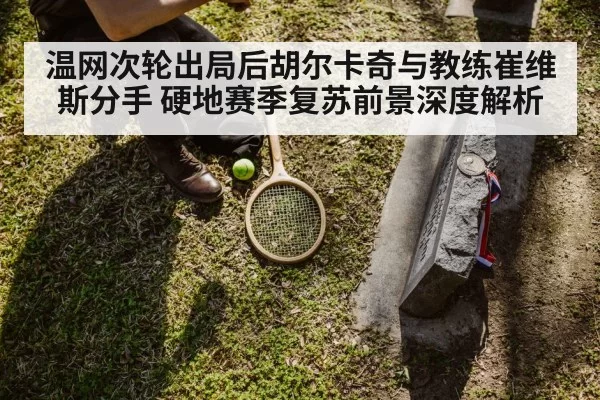 温网次轮出局后胡尔卡奇与教练崔维斯分手 硬地赛季复苏前景深度解析