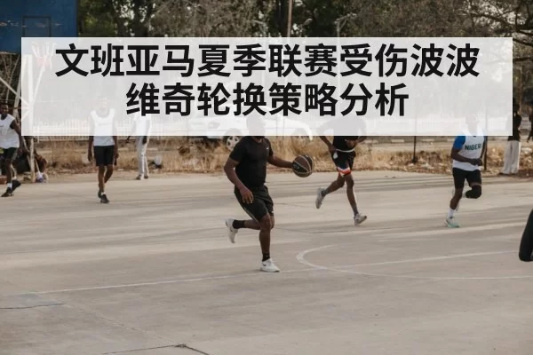 文班亚马夏季联赛受伤波波维奇轮换策略分析