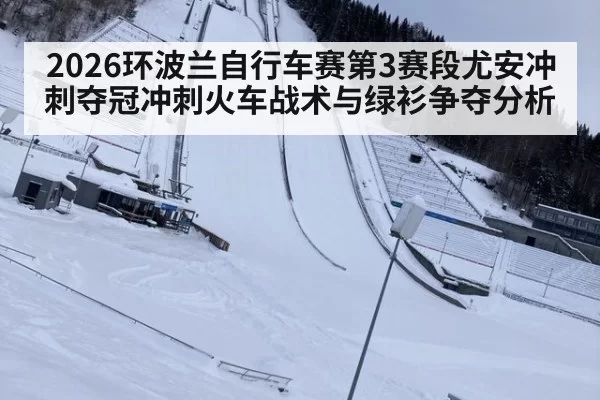 2026环波兰自行车赛第3赛段尤安冲刺夺冠冲刺火车战术与绿衫争夺分析