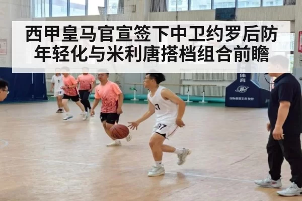 西甲皇马官宣签下中卫约罗后防年轻化与米利唐搭档组合前瞻