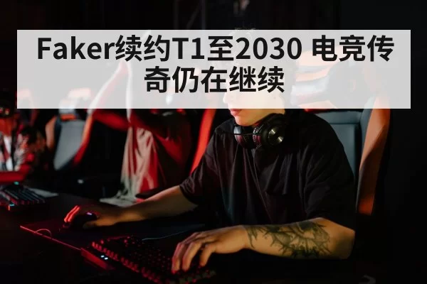 Faker续约T1至2030 电竞传奇仍在继续