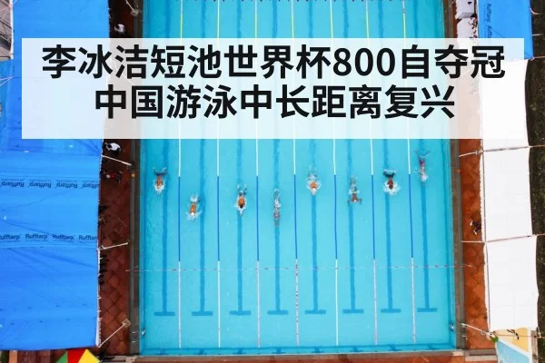 李冰洁短池世界杯800自夺冠 中国游泳中长距离复兴