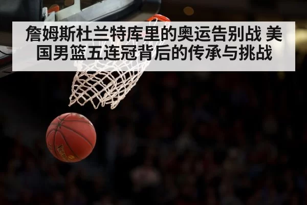 詹姆斯杜兰特库里的奥运告别战 美国男篮五连冠背后的传承与挑战