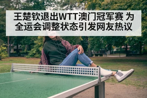 王楚钦退出WTT澳门冠军赛 为全运会调整状态引发网友热议